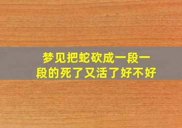 梦见把蛇砍成一段一段的死了又活了好不好