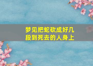 梦见把蛇砍成好几段到死去的人身上