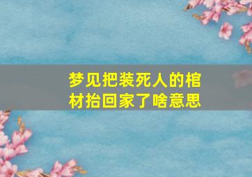 梦见把装死人的棺材抬回家了啥意思