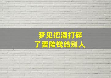 梦见把酒打碎了要陪钱给别人