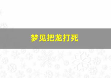 梦见把龙打死