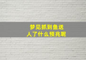 梦见抓到鱼送人了什么预兆呢