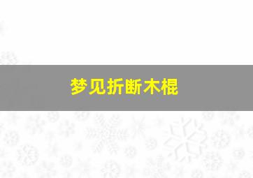 梦见折断木棍