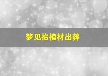 梦见抬棺材出葬