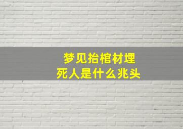 梦见抬棺材埋死人是什么兆头