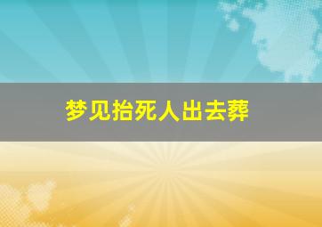 梦见抬死人出去葬