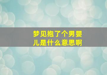 梦见抱了个男婴儿是什么意思啊