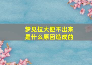 梦见拉大便不出来是什么原因造成的