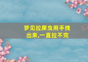 梦见拉屎虫用手拽出来,一直拉不完