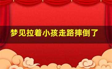 梦见拉着小孩走路摔倒了