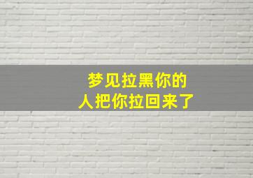 梦见拉黑你的人把你拉回来了