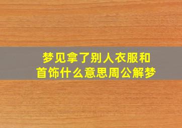 梦见拿了别人衣服和首饰什么意思周公解梦