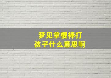 梦见拿棍棒打孩子什么意思啊