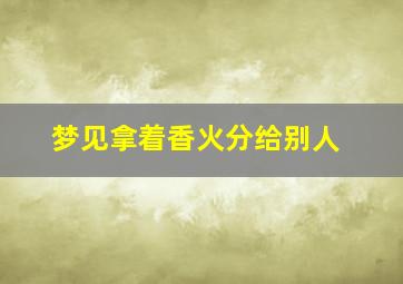 梦见拿着香火分给别人