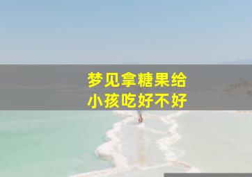 梦见拿糖果给小孩吃好不好