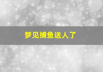 梦见捕鱼送人了