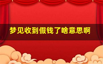 梦见收到假钱了啥意思啊