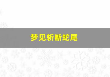 梦见斩断蛇尾