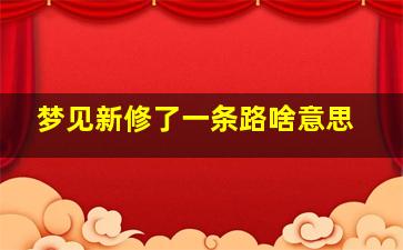 梦见新修了一条路啥意思