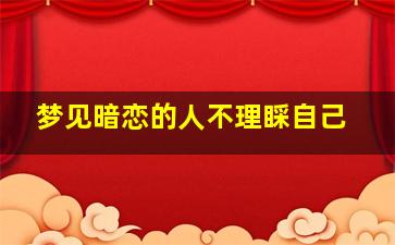 梦见暗恋的人不理睬自己