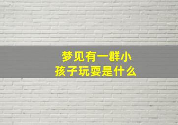 梦见有一群小孩子玩耍是什么