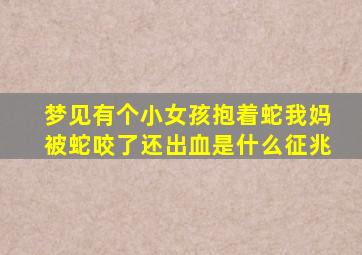 梦见有个小女孩抱着蛇我妈被蛇咬了还出血是什么征兆