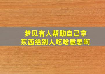 梦见有人帮助自己拿东西给别人吃啥意思啊