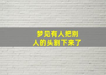 梦见有人把别人的头割下来了