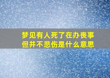 梦见有人死了在办丧事但并不悲伤是什么意思