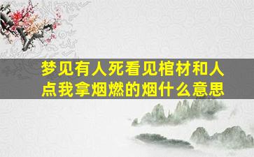 梦见有人死看见棺材和人点我拿烟燃的烟什么意思