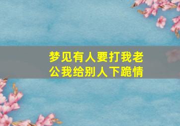 梦见有人要打我老公我给别人下跪情