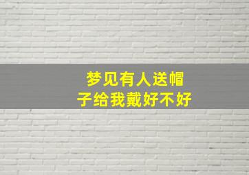 梦见有人送帽子给我戴好不好