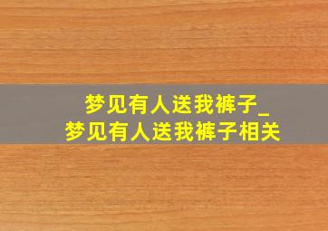 梦见有人送我裤子_梦见有人送我裤子相关