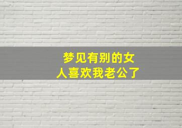 梦见有别的女人喜欢我老公了