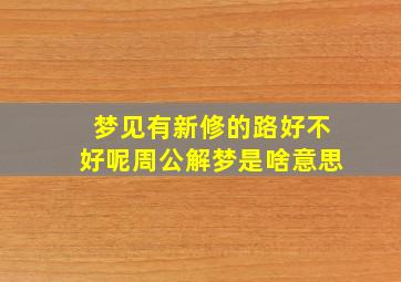 梦见有新修的路好不好呢周公解梦是啥意思