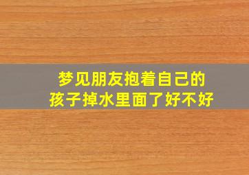 梦见朋友抱着自己的孩子掉水里面了好不好