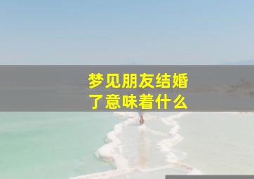 梦见朋友结婚了意味着什么