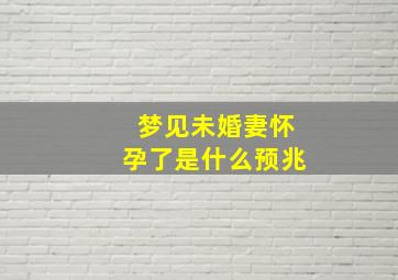 梦见未婚妻怀孕了是什么预兆