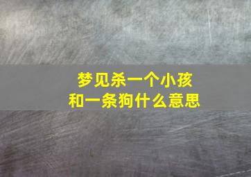 梦见杀一个小孩和一条狗什么意思