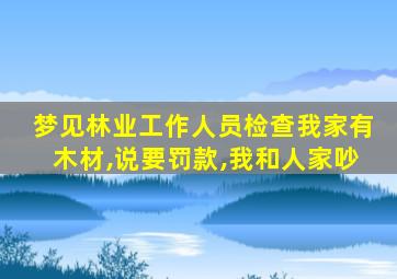 梦见林业工作人员检查我家有木材,说要罚款,我和人家吵