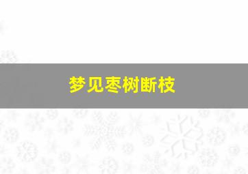 梦见枣树断枝