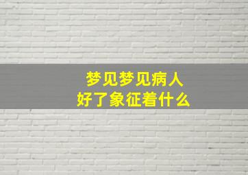 梦见梦见病人好了象征着什么