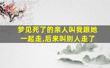 梦见死了的亲人叫我跟她一起走,后来叫别人走了