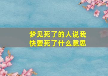 梦见死了的人说我快要死了什么意思