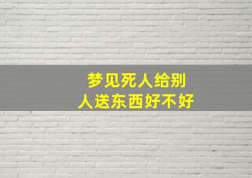 梦见死人给别人送东西好不好