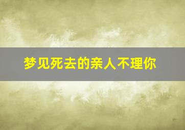 梦见死去的亲人不理你