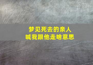 梦见死去的亲人喊我跟他走啥意思