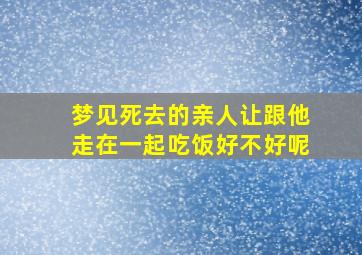 梦见死去的亲人让跟他走在一起吃饭好不好呢