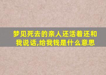 梦见死去的亲人还活着还和我说话,给我钱是什么意思