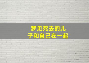 梦见死去的儿子和自己在一起